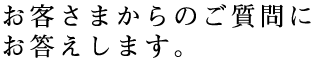 お客さまのご質問にお答えします。